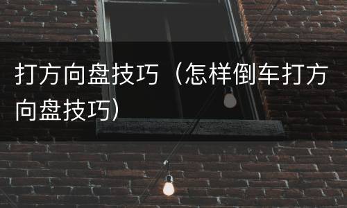 打方向盘技巧（怎样倒车打方向盘技巧）