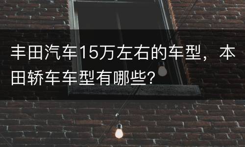丰田汽车15万左右的车型，本田轿车车型有哪些？