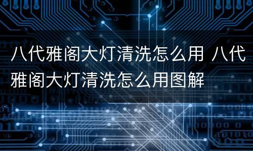 八代雅阁大灯清洗怎么用 八代雅阁大灯清洗怎么用图解