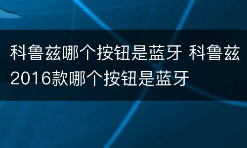 科鲁兹哪个按钮是蓝牙 科鲁兹2016款哪个按钮是蓝牙