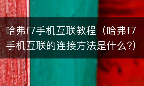哈弗f7手机互联教程（哈弗f7手机互联的连接方法是什么?）