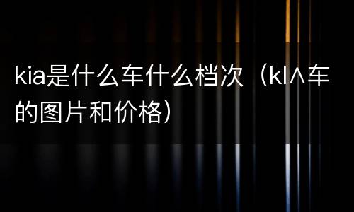 kia是什么车什么档次（kl∧车的图片和价格）