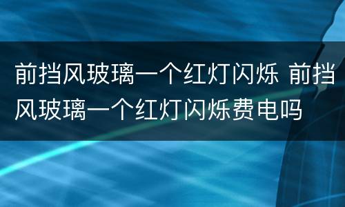 前挡风玻璃一个红灯闪烁 前挡风玻璃一个红灯闪烁费电吗