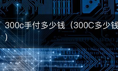 300c手付多少钱（300C多少钱）