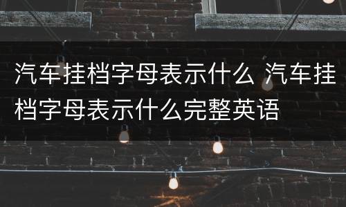 汽车挂档字母表示什么 汽车挂档字母表示什么完整英语