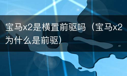 宝马x2是横置前驱吗（宝马x2为什么是前驱）