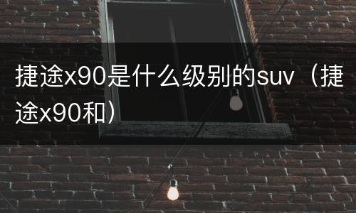 捷途x90是什么级别的suv（捷途x90和）