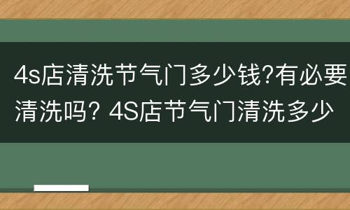 4s店清洗节气门多少钱?有必要清洗吗? 4S店节气门清洗多少钱