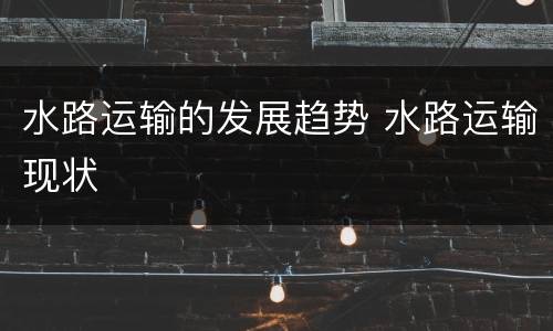 水路运输的发展趋势 水路运输现状
