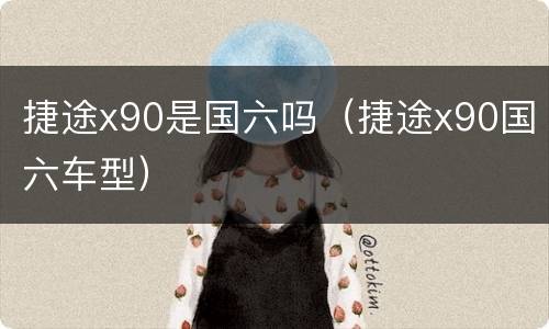 捷途x90是国六吗（捷途x90国六车型）