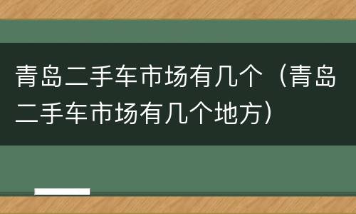 青岛二手车市场有几个（青岛二手车市场有几个地方）