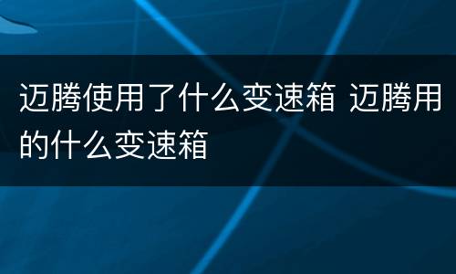 迈腾使用了什么变速箱 迈腾用的什么变速箱