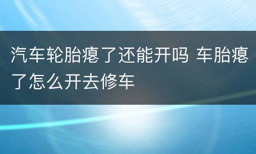 汽车轮胎瘪了还能开吗 车胎瘪了怎么开去修车