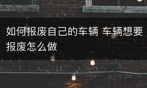 如何报废自己的车辆 车辆想要报废怎么做