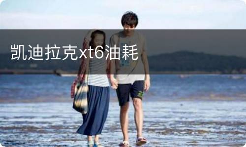 凯迪拉克xt6油耗