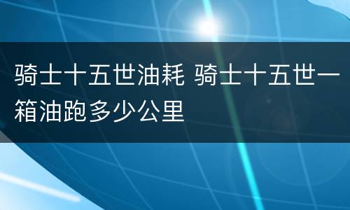 骑士十五世油耗 骑士十五世一箱油跑多少公里