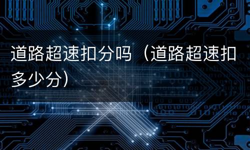 道路超速扣分吗（道路超速扣多少分）