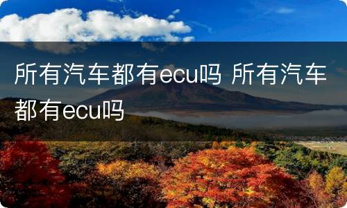 所有汽车都有ecu吗 所有汽车都有ecu吗