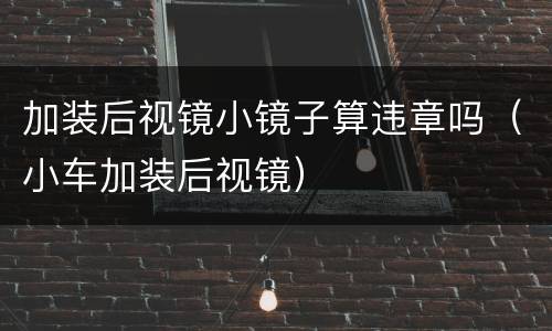 加装后视镜小镜子算违章吗（小车加装后视镜）
