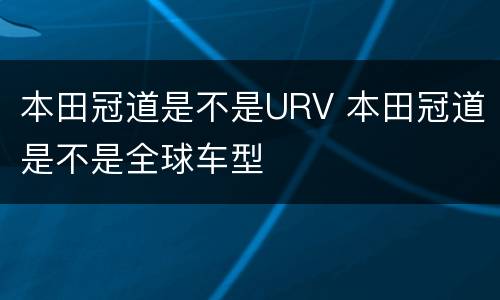 本田冠道是不是URV 本田冠道是不是全球车型
