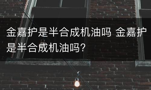 金嘉护是半合成机油吗 金嘉护是半合成机油吗?
