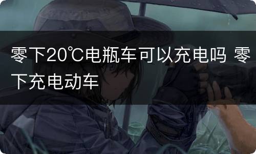 零下20℃电瓶车可以充电吗 零下充电动车