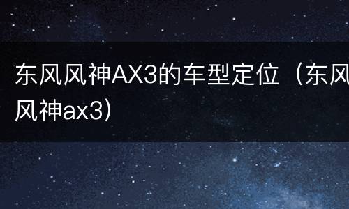东风风神AX3的车型定位（东风风神ax3）