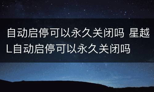 自动启停可以永久关闭吗 星越L自动启停可以永久关闭吗