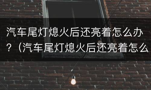 汽车尾灯熄火后还亮着怎么办?（汽车尾灯熄火后还亮着怎么办视频）