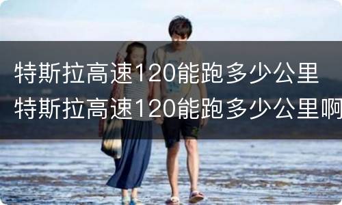 特斯拉高速120能跑多少公里 特斯拉高速120能跑多少公里啊
