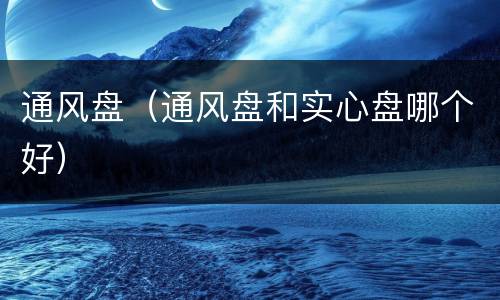 通风盘（通风盘和实心盘哪个好）