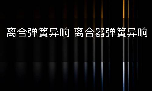 离合弹簧异响 离合器弹簧异响