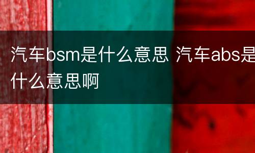汽车bsm是什么意思 汽车abs是什么意思啊