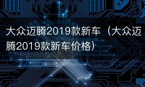 大众迈腾2019款新车（大众迈腾2019款新车价格）