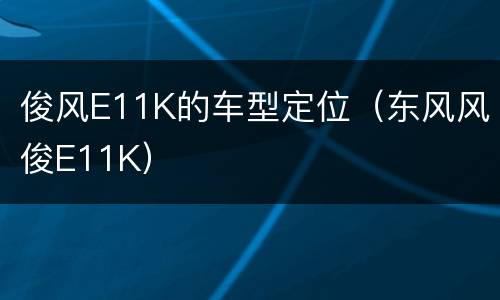 俊风E11K的车型定位（东风风俊E11K）