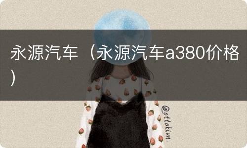 永源汽车（永源汽车a380价格）