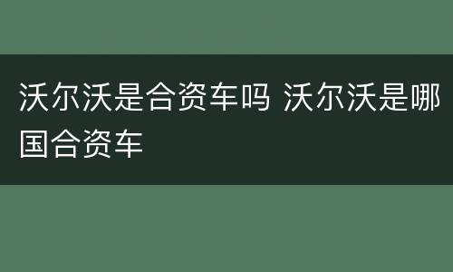 沃尔沃是合资车吗 沃尔沃是哪国合资车