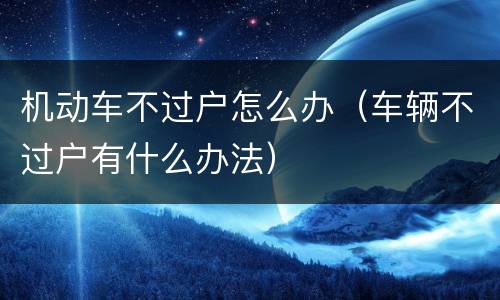 机动车不过户怎么办（车辆不过户有什么办法）