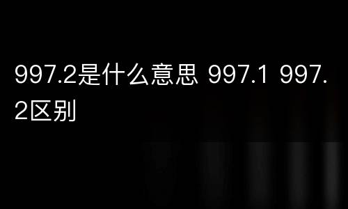 997.2是什么意思 997.1 997.2区别