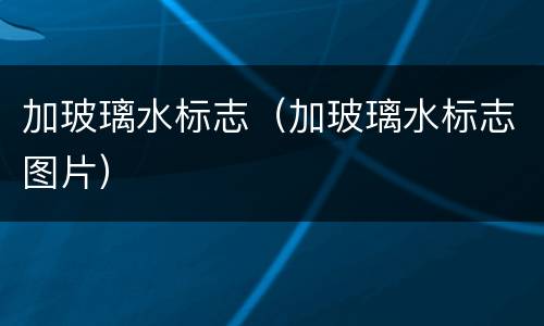 加玻璃水标志（加玻璃水标志图片）