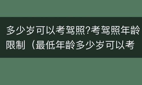 多少岁可以考驾照?考驾照年龄限制（最低年龄多少岁可以考驾照）