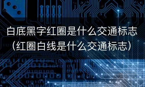 白底黑字红圈是什么交通标志（红圈白线是什么交通标志）