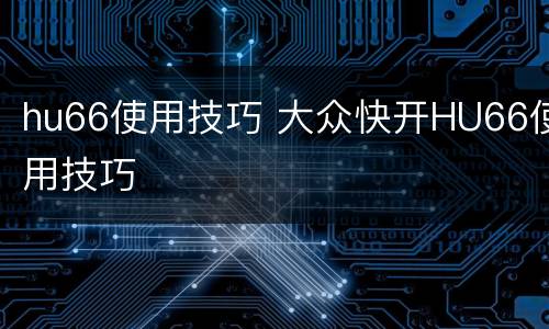hu66使用技巧 大众快开HU66使用技巧