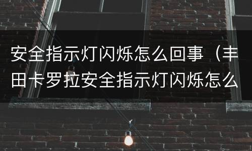 安全指示灯闪烁怎么回事（丰田卡罗拉安全指示灯闪烁怎么回事）