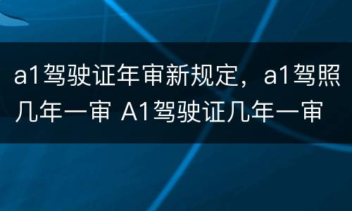 a1驾驶证年审新规定，a1驾照几年一审 A1驾驶证几年一审