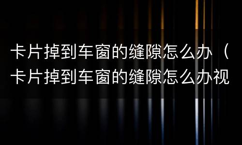 卡片掉到车窗的缝隙怎么办（卡片掉到车窗的缝隙怎么办视频）