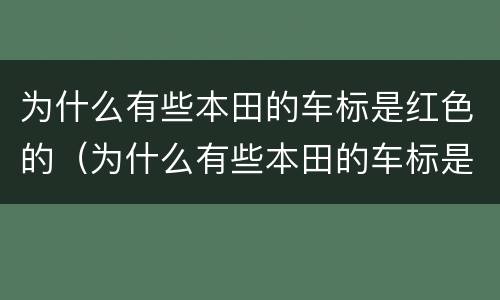 为什么有些本田的车标是红色的（为什么有些本田的车标是红色的车）