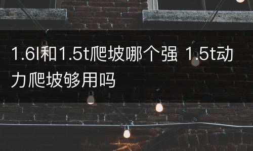 1.6l和1.5t爬坡哪个强 1.5t动力爬坡够用吗