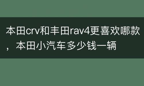 本田crv和丰田rav4更喜欢哪款，本田小汽车多少钱一辆