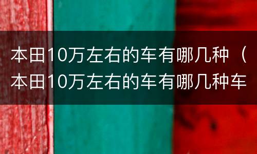 本田10万左右的车有哪几种（本田10万左右的车有哪几种车型）